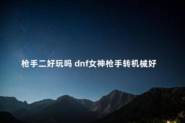 枪手二好玩吗 dnf女神枪手转机械好玩吗